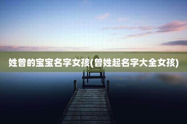 姓曾的宝宝名字女孩(曾姓起名字大全女孩)