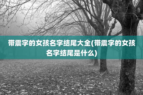 带震字的女孩名字结尾大全(带震字的女孩名字结尾是什么)