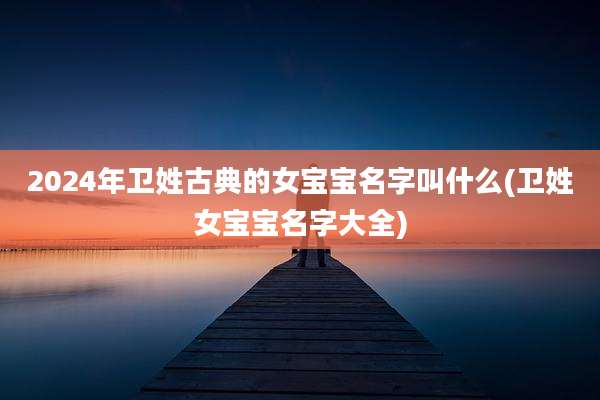 2024年卫姓古典的女宝宝名字叫什么(卫姓女宝宝名字大全)