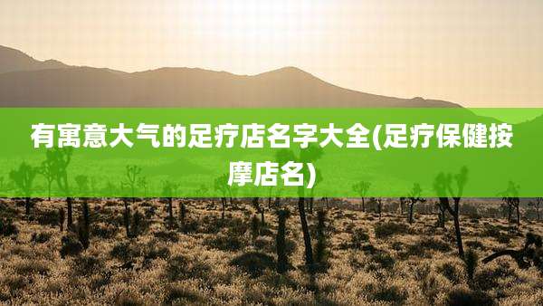 有寓意大气的足疗店名字大全(足疗保健按摩店名)