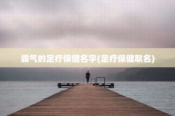 霸气的足疗保健名字(足疗保健取名)