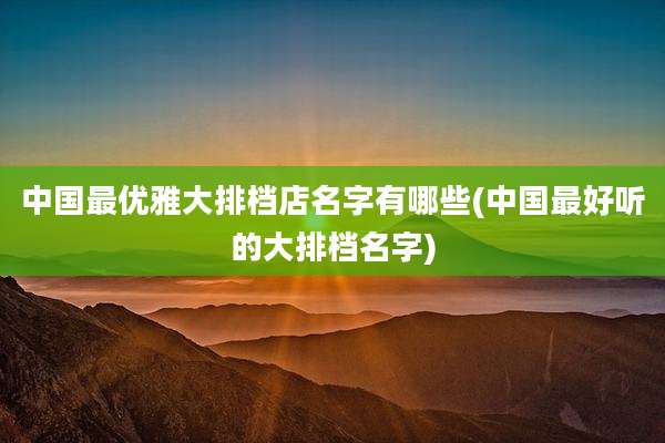 中国最优雅大排档店名字有哪些(中国最好听的大排档名字)