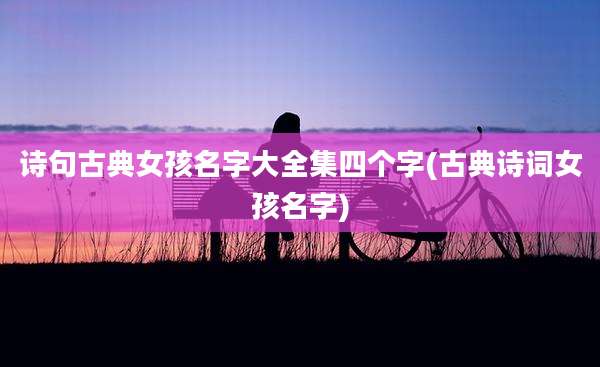 诗句古典女孩名字大全集四个字(古典诗词女孩名字)