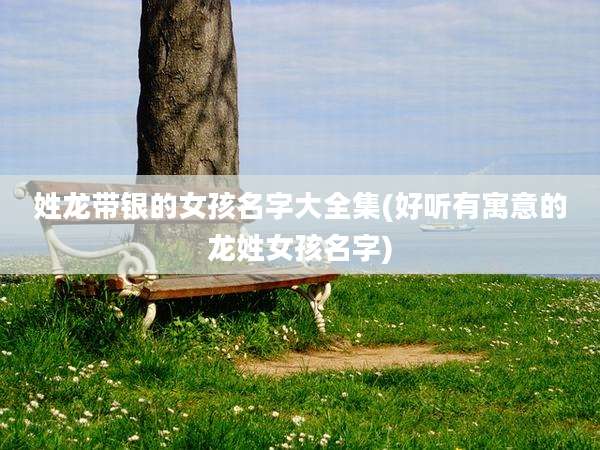 姓龙带银的女孩名字大全集(好听有寓意的龙姓女孩名字)