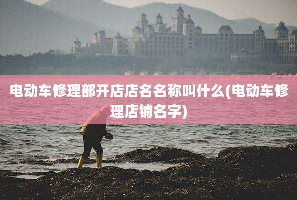 电动车修理部开店店名名称叫什么(电动车修理店铺名字)