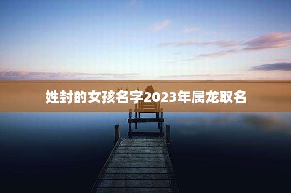 姓封的女孩名字2023年属龙取名