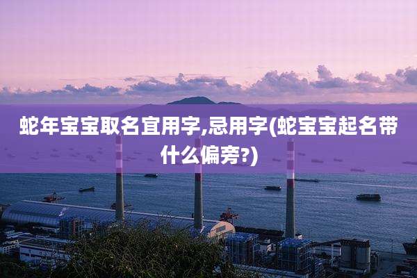 蛇年宝宝取名宜用字,忌用字(蛇宝宝起名带什么偏旁?)