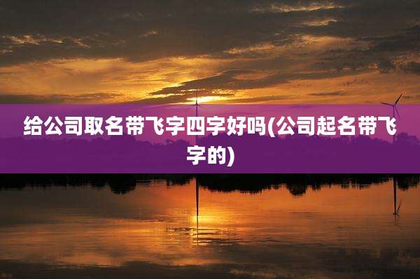 给公司取名带飞字四字好吗(公司起名带飞字的)
