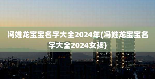 冯姓龙宝宝名字大全2024年(冯姓龙宝宝名字大全2024女孩)