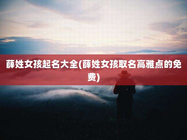 薛姓女孩起名大全(薛姓女孩取名高雅点的免费)