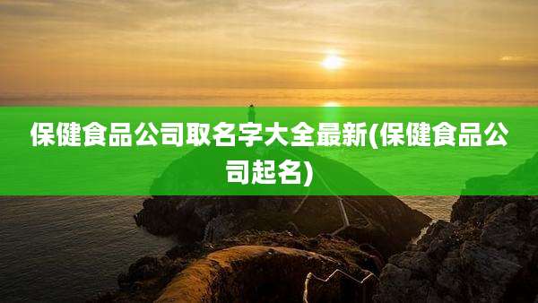 保健食品公司取名字大全最新(保健食品公司起名)