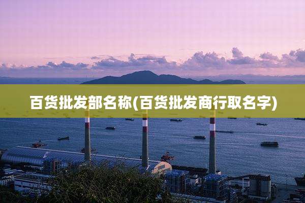 百货批发部名称(百货批发商行取名字)