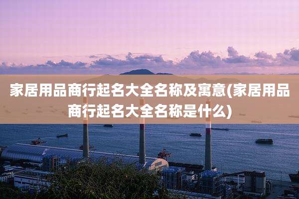 家居用品商行起名大全名称及寓意(家居用品商行起名大全名称是什么)