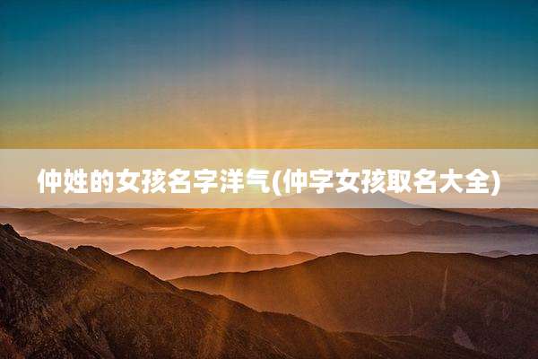 仲姓的女孩名字洋气(仲字女孩取名大全)