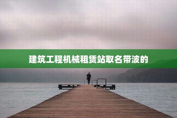 建筑工程机械租赁站取名带波的