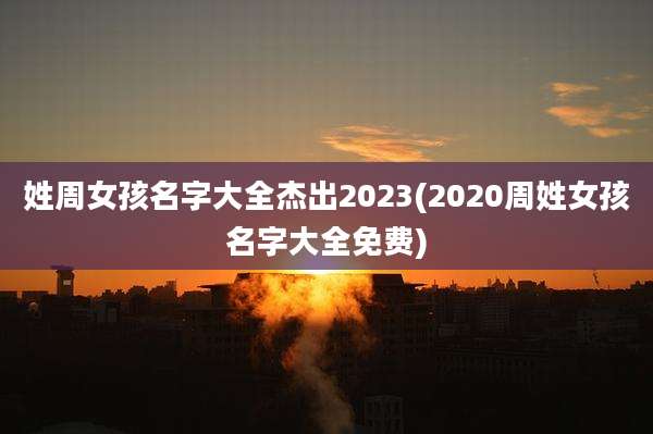 姓周女孩名字大全杰出2023(2020周姓女孩名字大全免费)