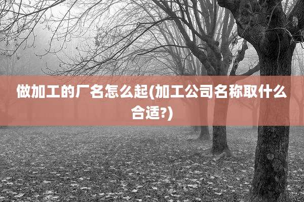 做加工的厂名怎么起(加工公司名称取什么合适?)