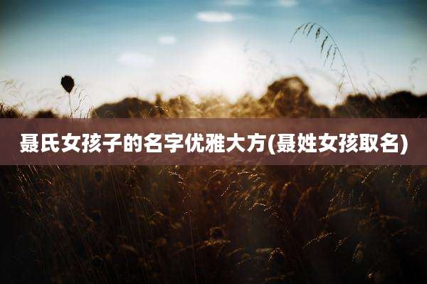 聂氏女孩子的名字优雅大方(聂姓女孩取名)