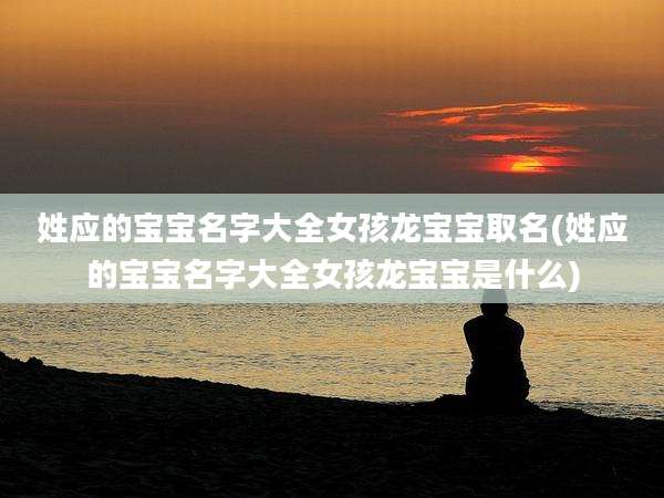 姓应的宝宝名字大全女孩龙宝宝取名(姓应的宝宝名字大全女孩龙宝宝是什么)