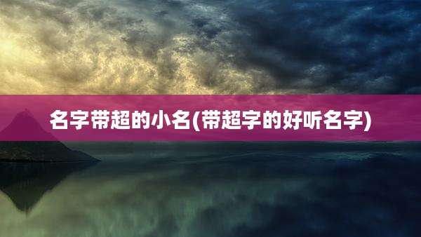 名字带超的小名(带超字的好听名字)