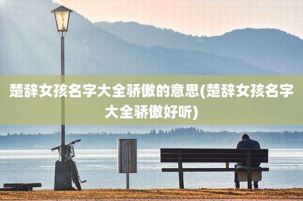 楚辞女孩名字大全骄傲的意思(楚辞女孩名字大全骄傲好听)