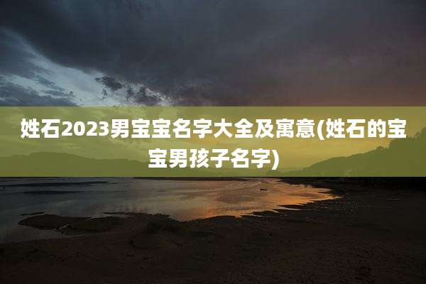 姓石2023男宝宝名字大全及寓意(姓石的宝宝男孩子名字)
