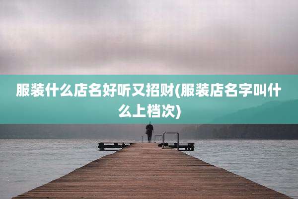 服装什么店名好听又招财(服装店名字叫什么上档次)
