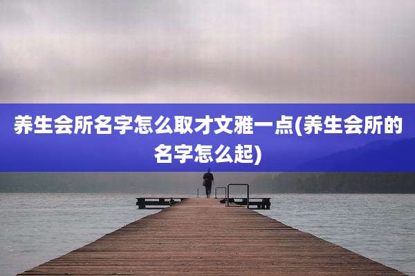 养生会所名字怎么取才文雅一点(养生会所的名字怎么起)