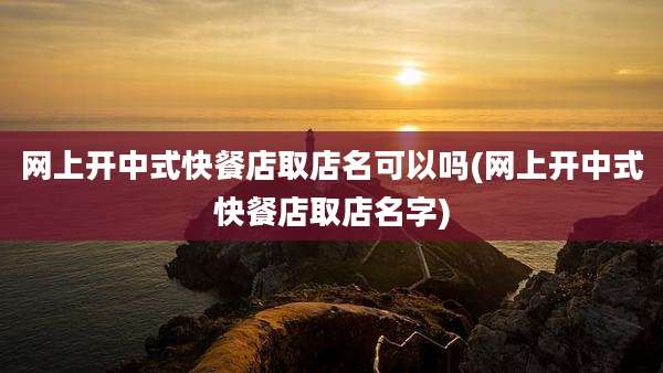 网上开中式快餐店取店名可以吗(网上开中式快餐店取店名字)