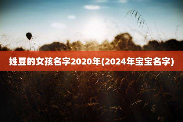 姓豆的女孩名字2020年(2024年宝宝名字)
