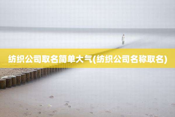 纺织公司取名简单大气(纺织公司名称取名)