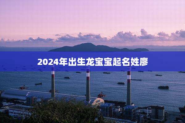2024年出生龙宝宝起名姓廖