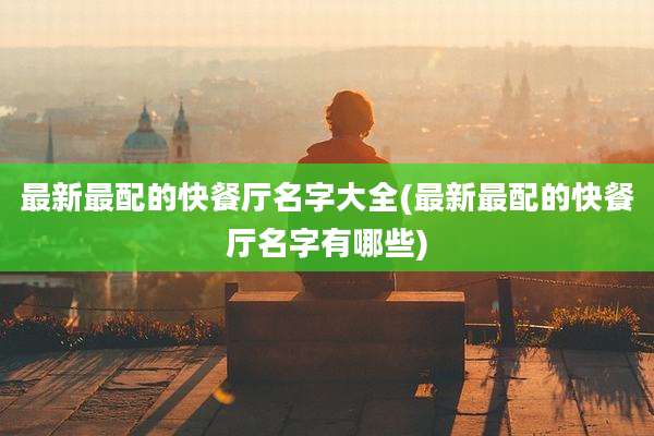 最新最配的快餐厅名字大全(最新最配的快餐厅名字有哪些)