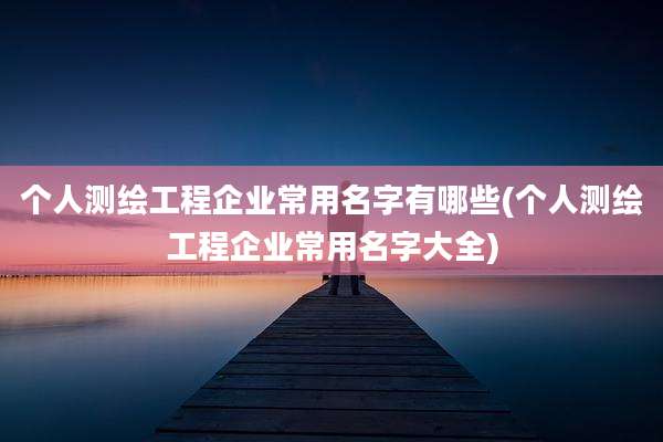 个人测绘工程企业常用名字有哪些(个人测绘工程企业常用名字大全)