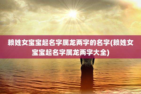 赖姓女宝宝起名字属龙两字的名字(赖姓女宝宝起名字属龙两字大全)