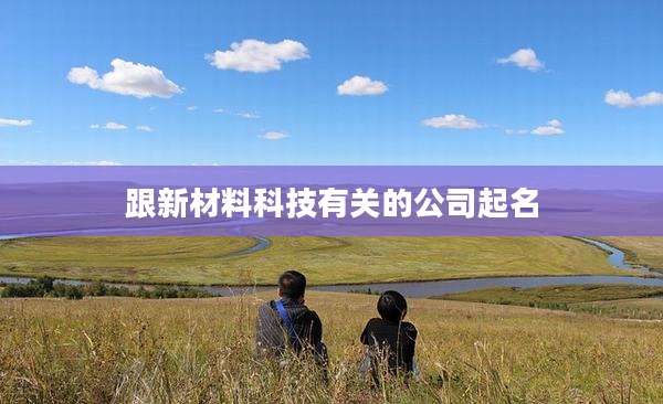 跟新材料科技有关的公司起名