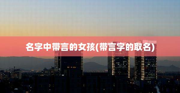 名字中带言的女孩(带言字的取名)