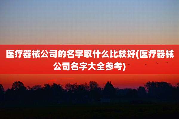 医疗器械公司的名字取什么比较好(医疗器械公司名字大全参考)