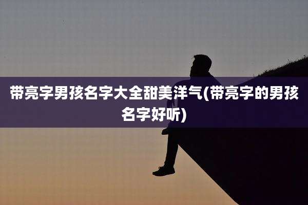 带亮字男孩名字大全甜美洋气(带亮字的男孩名字好听)