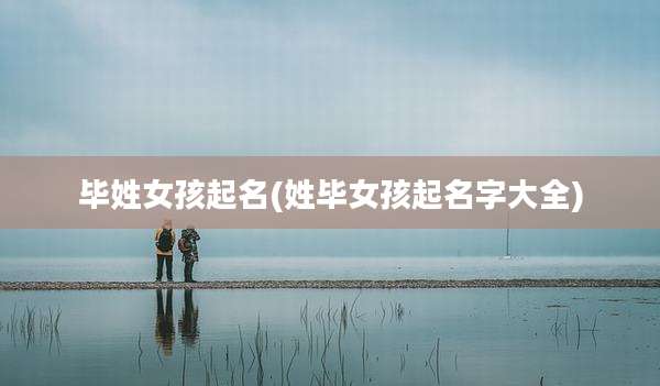 毕姓女孩起名(姓毕女孩起名字大全)