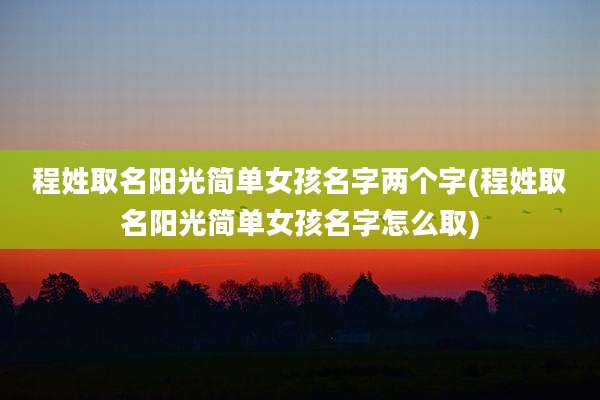 程姓取名阳光简单女孩名字两个字(程姓取名阳光简单女孩名字怎么取)
