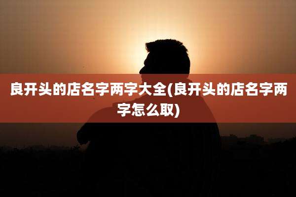 良开头的店名字两字大全(良开头的店名字两字怎么取)
