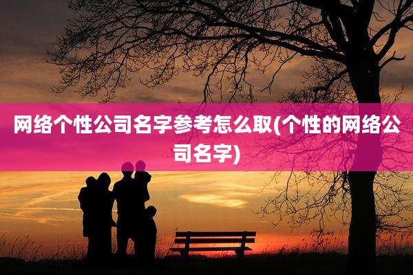 网络个性公司名字参考怎么取(个性的网络公司名字)