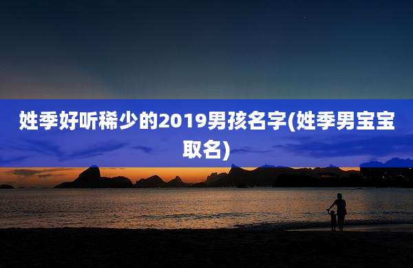 姓季好听稀少的2019男孩名字(姓季男宝宝取名)