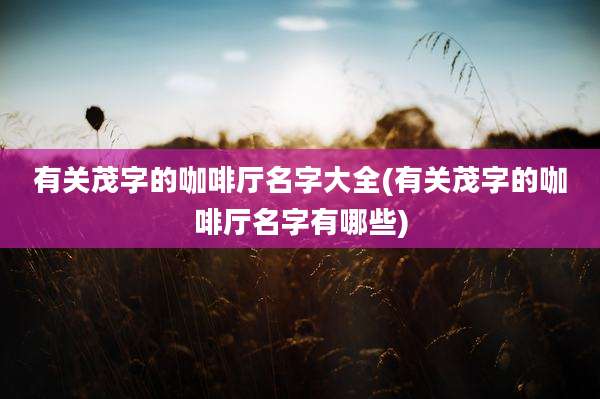 有关茂字的咖啡厅名字大全(有关茂字的咖啡厅名字有哪些)