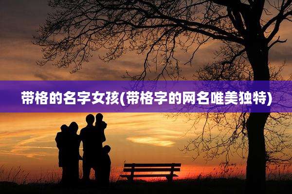 带格的名字女孩(带格字的网名唯美独特)