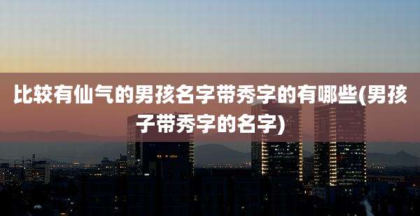 比较有仙气的男孩名字带秀字的有哪些(男孩子带秀字的名字)