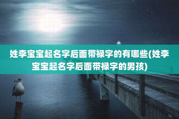 姓李宝宝起名字后面带禄字的有哪些(姓李宝宝起名字后面带禄字的男孩)