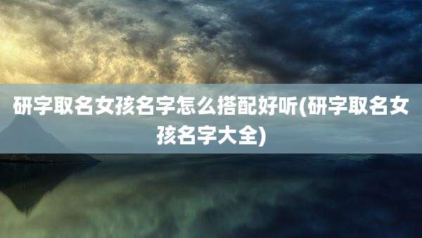 研字取名女孩名字怎么搭配好听(研字取名女孩名字大全)