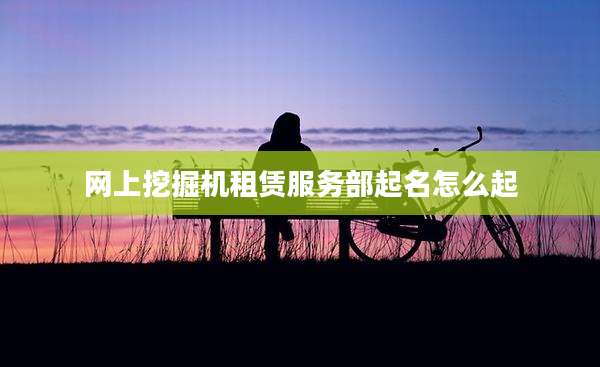 网上挖掘机租赁服务部起名怎么起